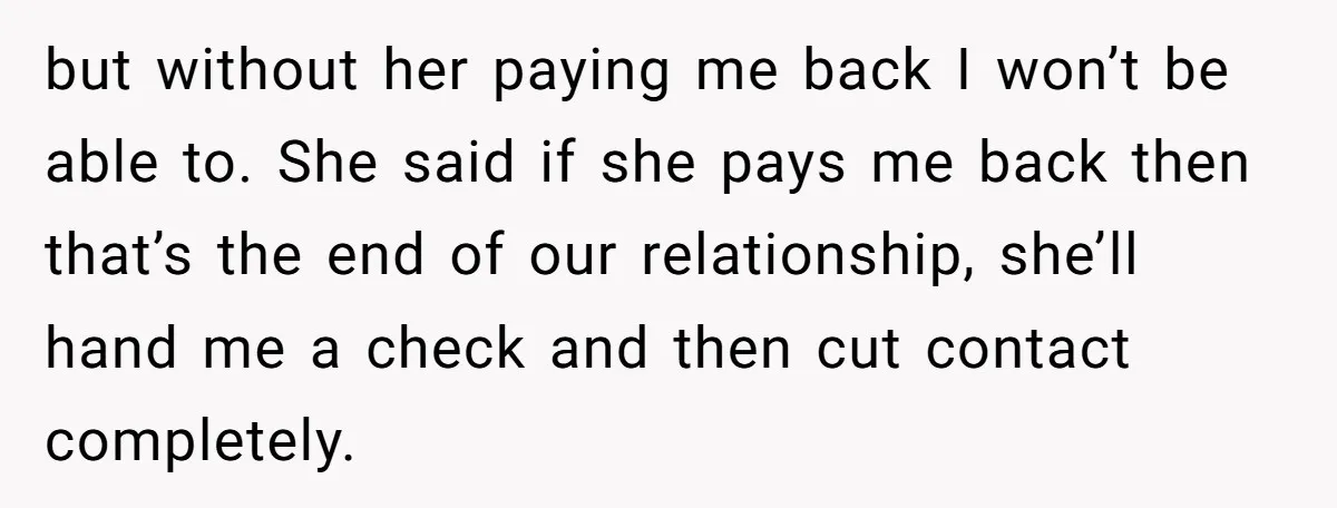 but without her paying me back I won’t be able to. She said if she pays me back then that’s the end of our relationship, she’ll hand me a check...