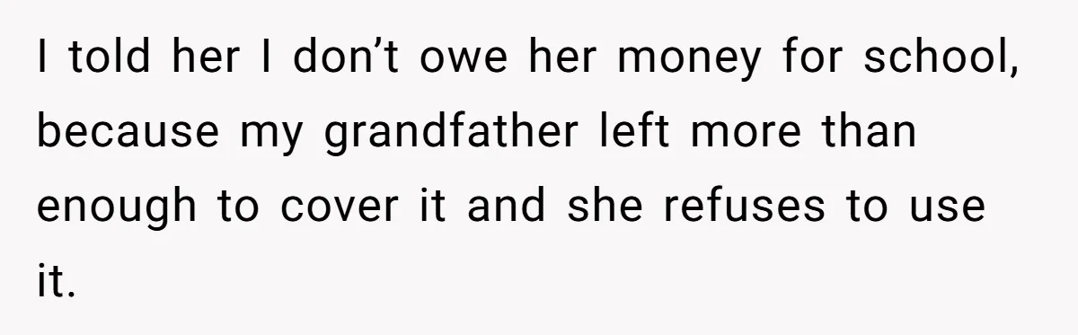 I told her I don’t owe her money for school, because my grandfather left more than enough to cover it and she refuses to use it.