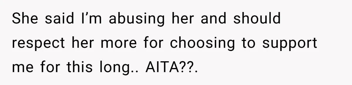 She said I’m abusing her and should respect her more for choosing to support me for this long.. AITA??.