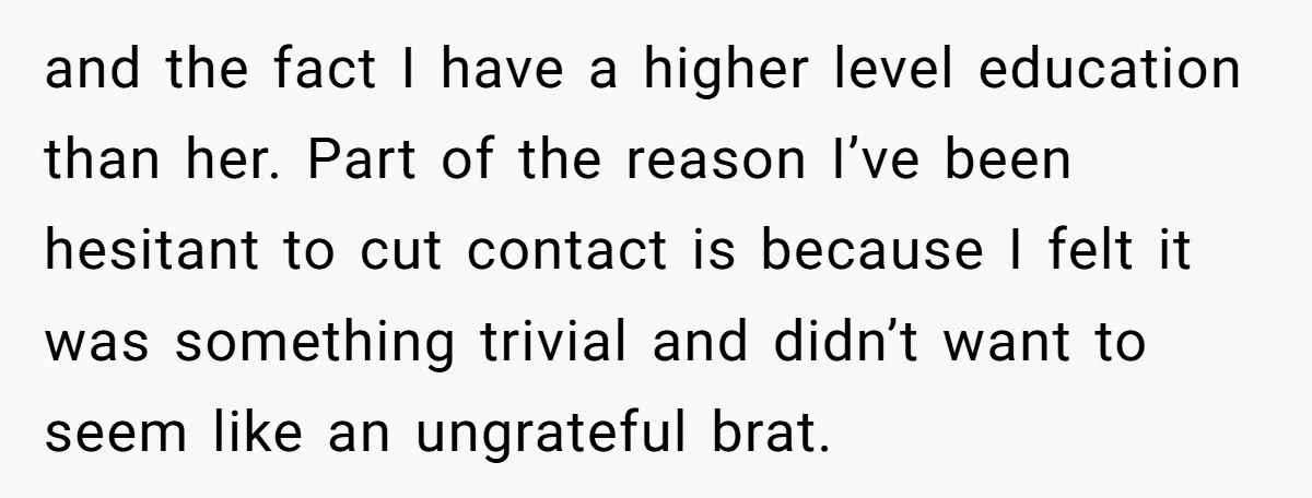 and the fact I have a higher level education than her. Part of the reason I’ve been hesitant to cut contact is because I felt it was something trivial and...
