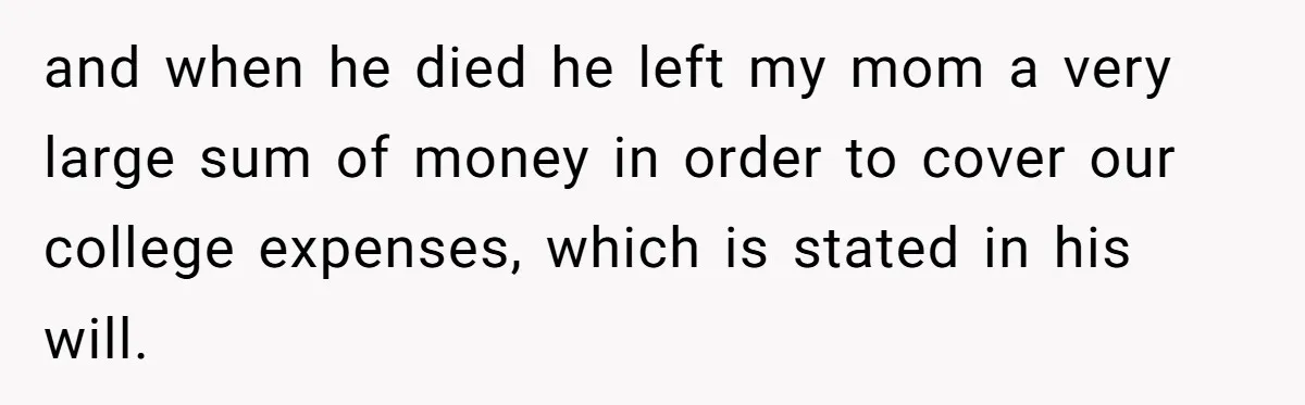 and when he died he left my mom a very large sum of money in order to cover our college expenses, which is stated in his will.