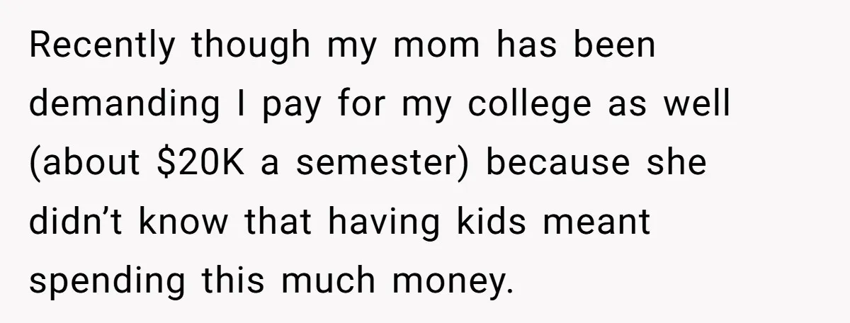 Recently though my mom has been demanding I pay for my college as well (about $20K a semester) because she didn’t know that having kids meant spending this much money.