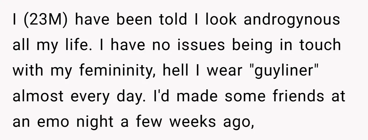 I (23M) have been told I look androgynous all my life. I have no issues being in touch with my femininity, hell I wear "guyliner" almost every day. I'd made...