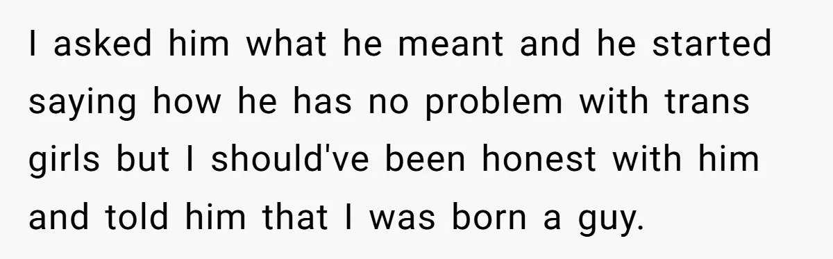 I asked him what he meant and he started saying how he has no problem with trans girls but I should've been honest with him and told him that I...