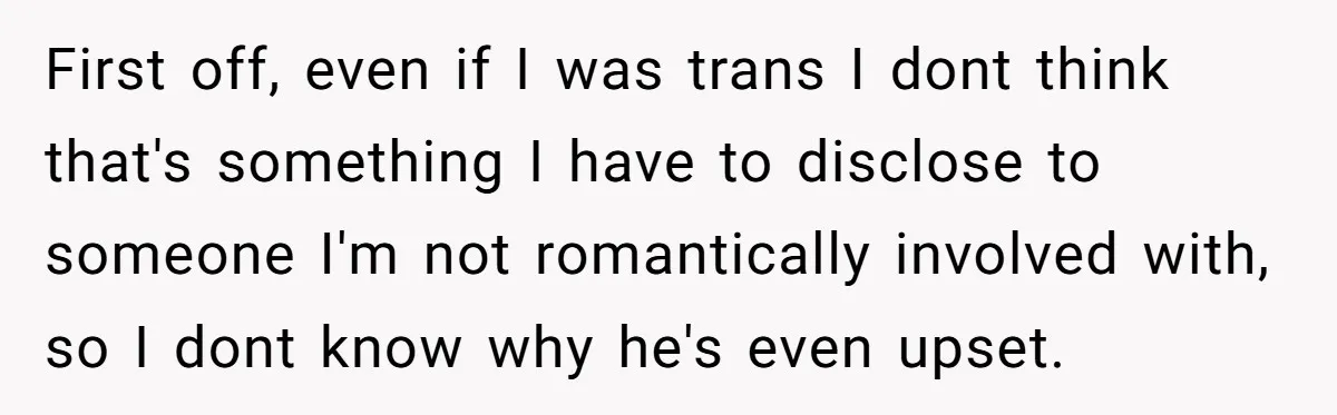 First off, even if I was trans I dont think that's something I have to disclose to someone I'm not romantically involved with, so I dont know why he's even...