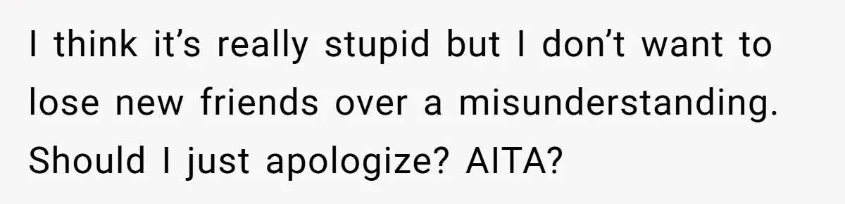 I think it’s really stupid but I don’t want to lose new friends over a misunderstanding. Should I just apologize? AITA?
