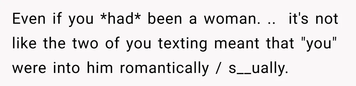 Even if you *had* been a woman. .. it's not like the two of you texting meant that "you" were into him romantically / s__ually.