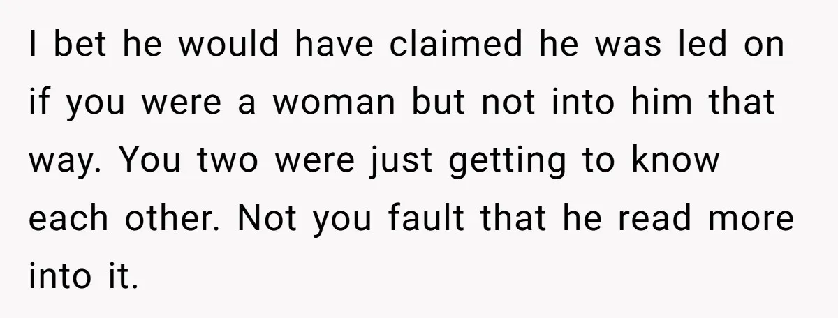 I bet he would have claimed he was led on if you were a woman but not into him that way. You two were just getting to know each other....