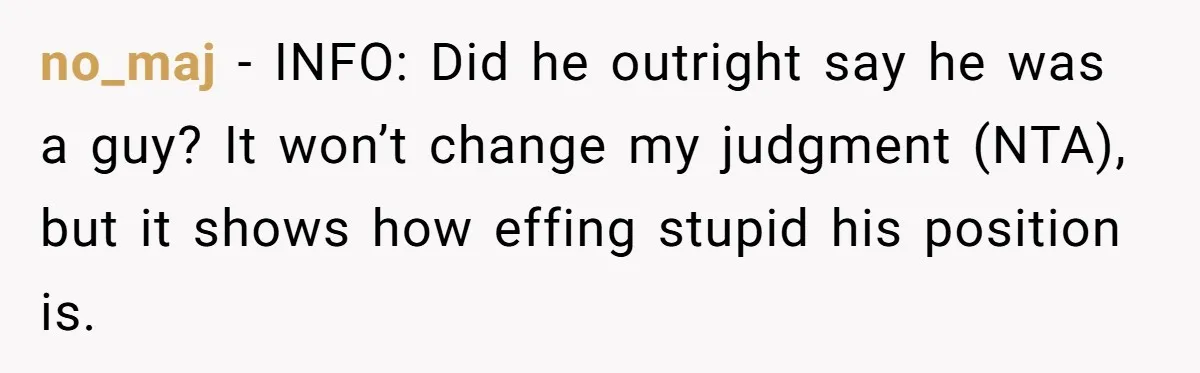 no_maj − INFO: Did he outright say he was a guy? It won’t change my judgment (NTA), but it shows how effing stupid his position is.
