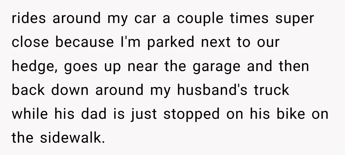 rides around my car a couple times super close because I'm parked next to our hedge, goes up near the garage and then back down around my husband's truck while...