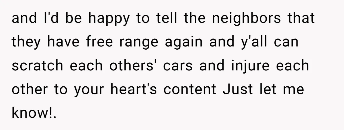 and I'd be happy to tell the neighbors that they have free range again and y'all can scratch each others' cars and injure each other to your heart's content Just...