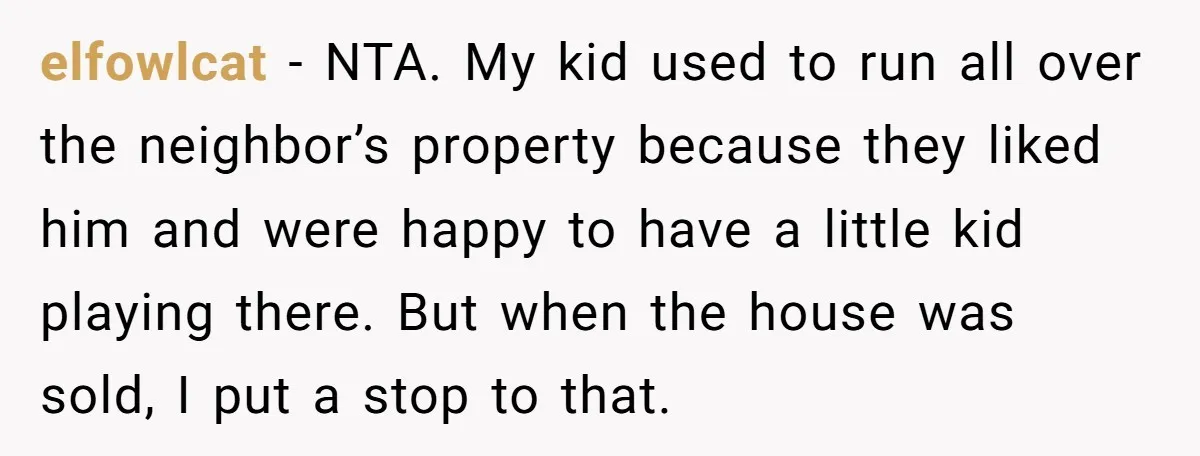 elfowlcat − NTA. My kid used to run all over the neighbor’s property because they liked him and were happy to have a little kid playing there. But when the...