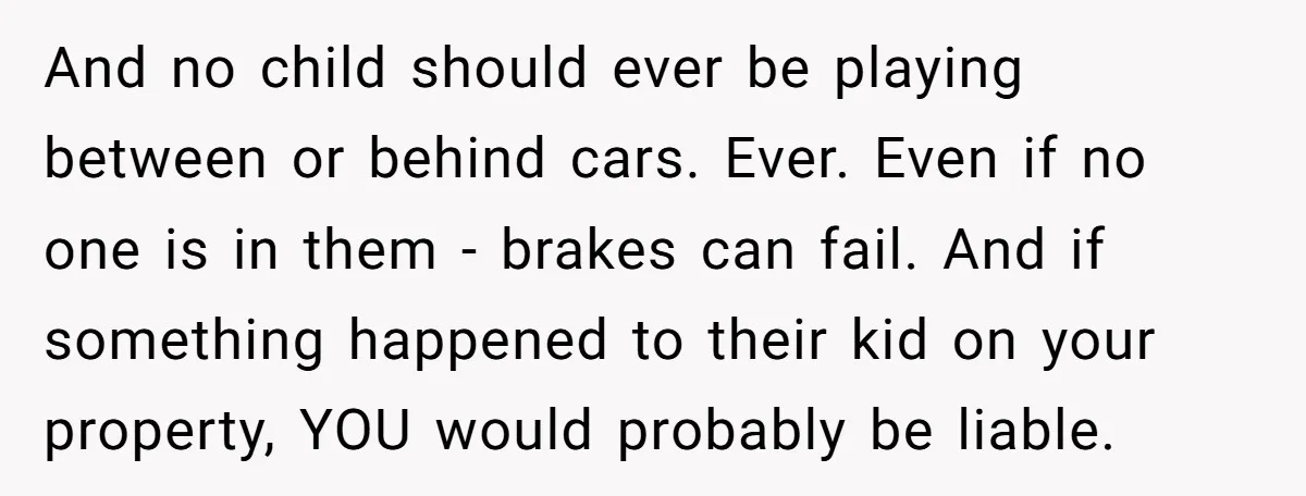 And no child should ever be playing between or behind cars. Ever. Even if no one is in them - brakes can fail. And if something happened to their kid...