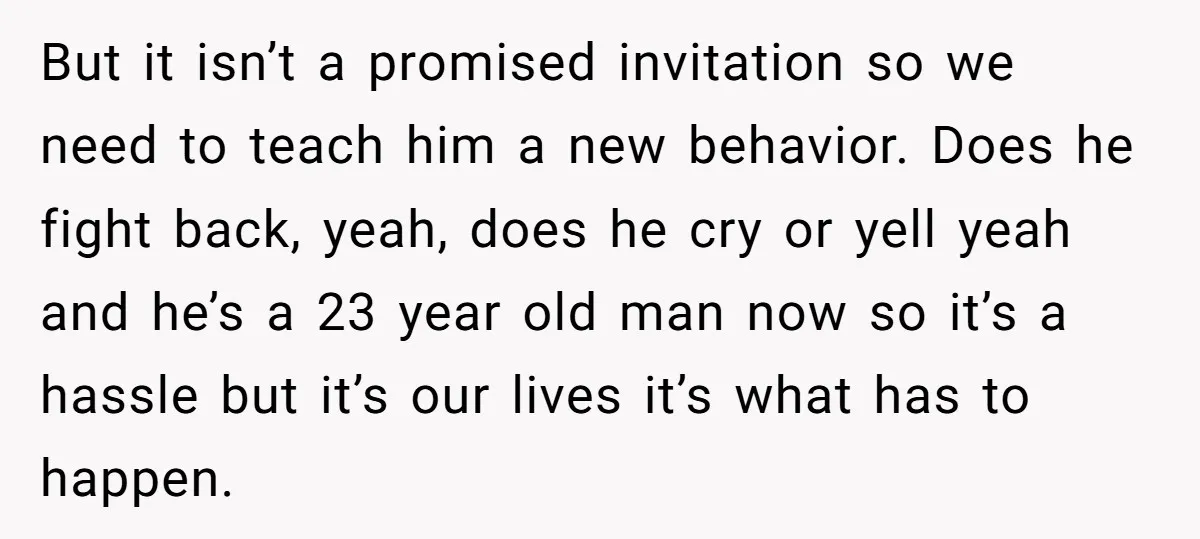 But it isn’t a promised invitation so we need to teach him a new behavior. Does he fight back, yeah, does he cry or yell yeah and he’s a 23...