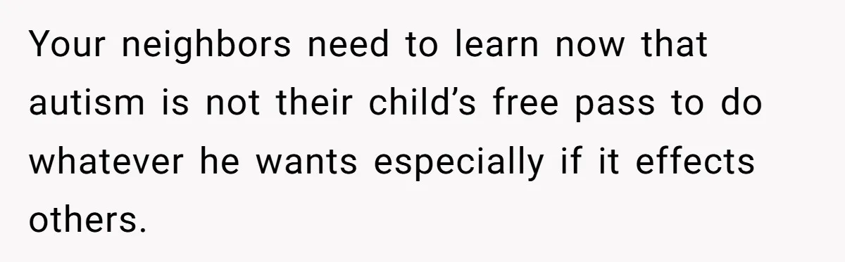 Your neighbors need to learn now that autism is not their child’s free pass to do whatever he wants especially if it effects others.