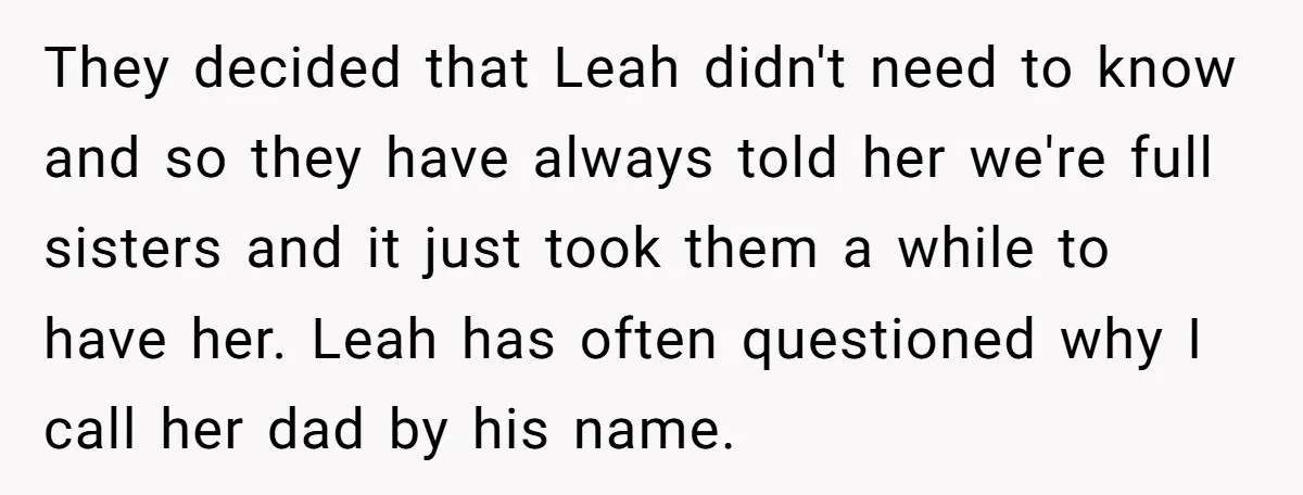 They decided that Leah didn't need to know and so they have always told her we're full sisters and it just took them a while to have her. Leah has...
