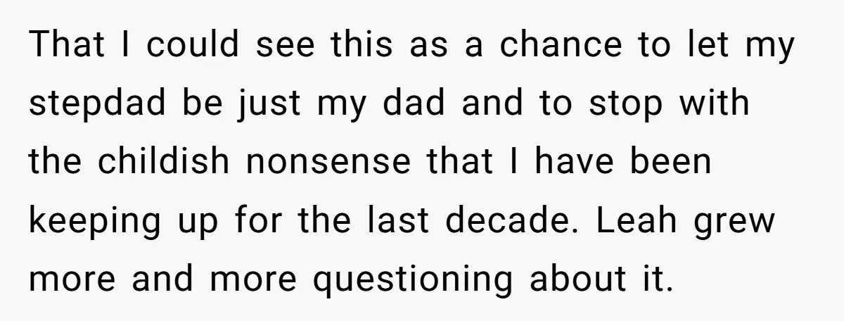 That I could see this as a chance to let my stepdad be just my dad and to stop with the childish nonsense that I have been keeping up for...