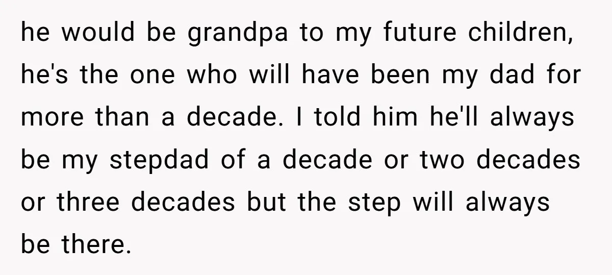 he would be grandpa to my future children, he's the one who will have been my dad for more than a decade. I told him he'll always be my stepdad...