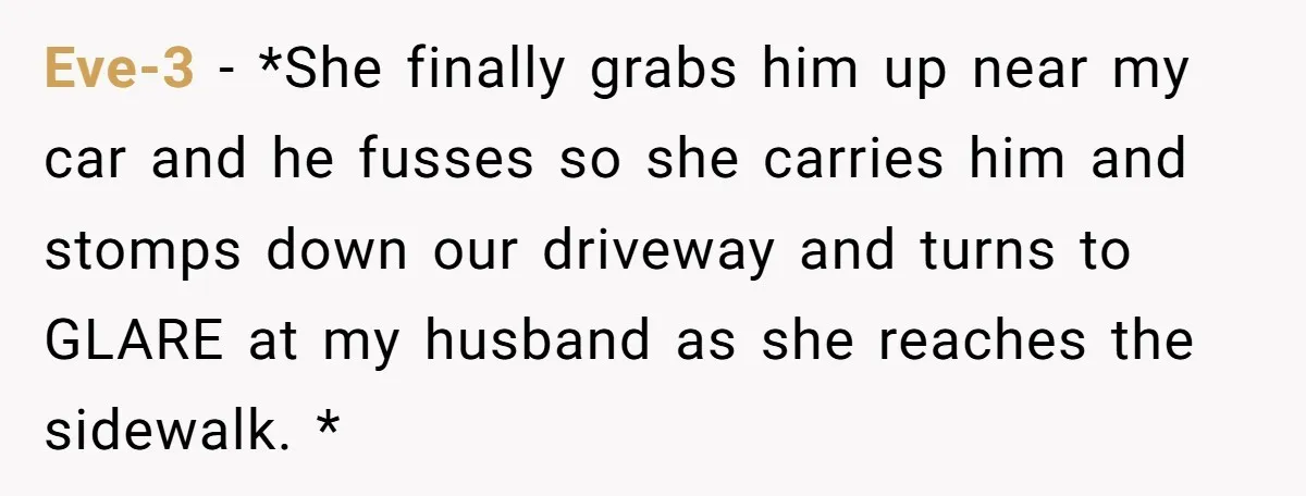 Eve-3 − *She finally grabs him up near my car and he fusses so she carries him and stomps down our driveway and turns to GLARE at my husband as...