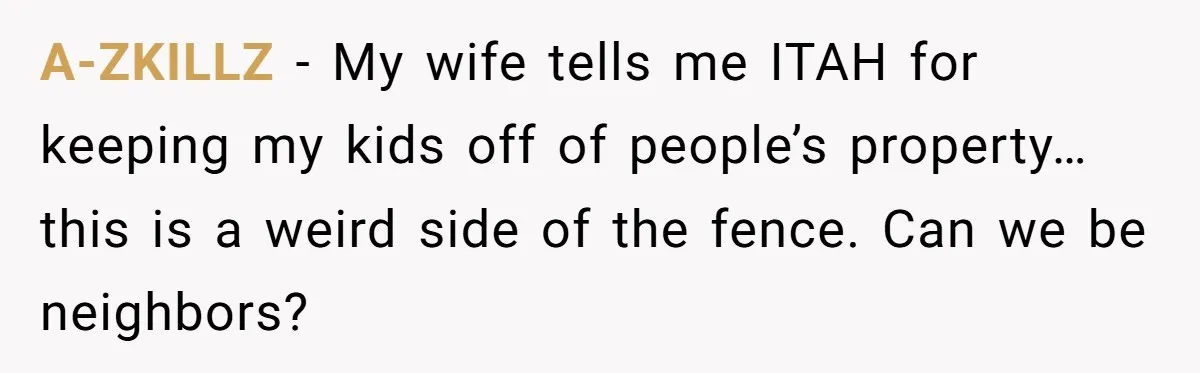 A-ZKILLZ − My wife tells me ITAH for keeping my kids off of people’s property… this is a weird side of the fence. Can we be neighbors?