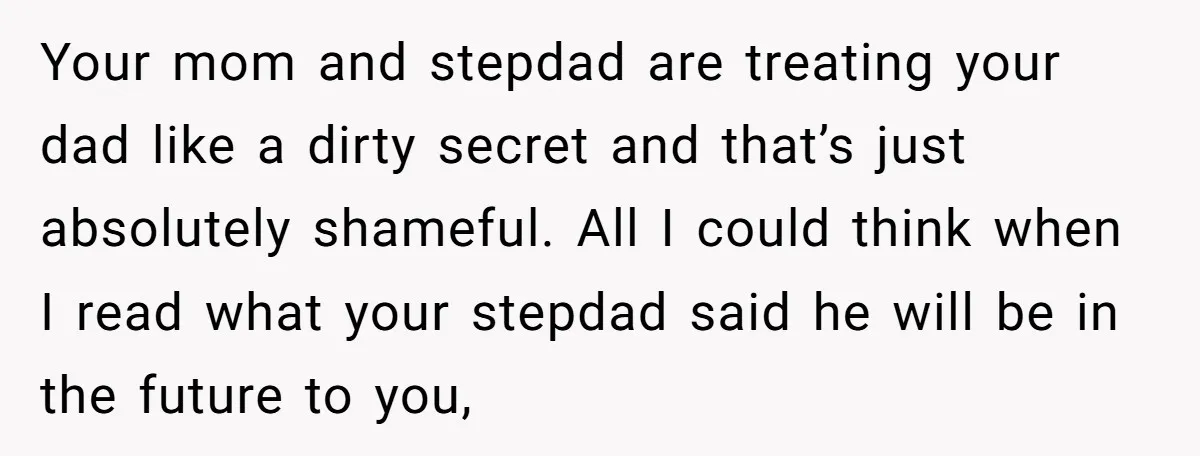 Your mom and stepdad are treating your dad like a dirty secret and that’s just absolutely shameful. All I could think when I read what your stepdad said he will...