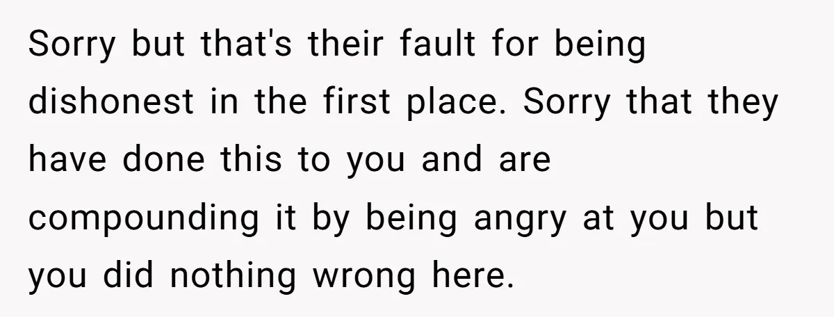 Sorry but that's their fault for being dishonest in the first place. Sorry that they have done this to you and are compounding it by being angry at you but...