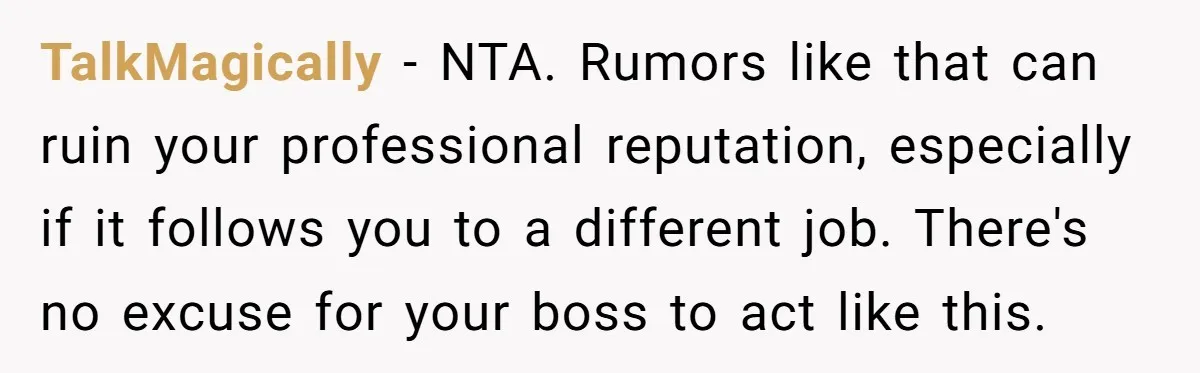 TalkMagically − NTA. Rumors like that can ruin your professional reputation, especially if it follows you to a different job. There's no excuse for your boss to act like this.