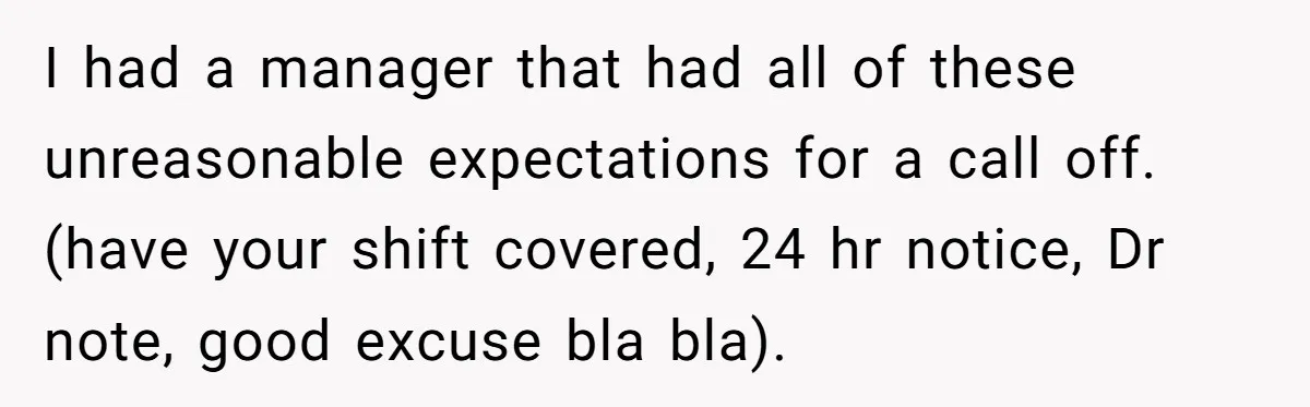 I had a manager that had all of these unreasonable expectations for a call off. (have your shift covered, 24 hr notice, Dr note, good excuse bla bla).
