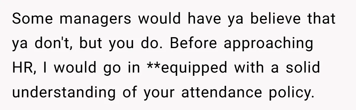 Some managers would have ya believe that ya don't, but you do. Before approaching HR, I would go in **equipped with a solid understanding of your attendance policy.
