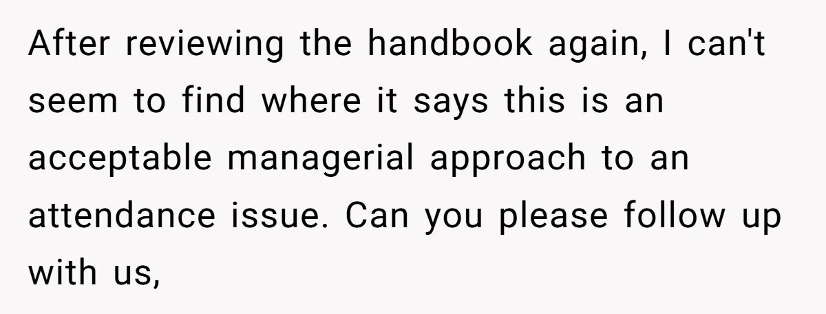 After reviewing the handbook again, I can't seem to find where it says this is an acceptable managerial approach to an attendance issue. Can you please follow up with us,