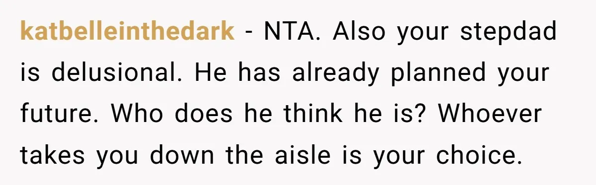 katbelleinthedark − NTA. Also your stepdad is delusional. He has already planned your future. Who does he think he is? Whoever takes you down the aisle is your choice.