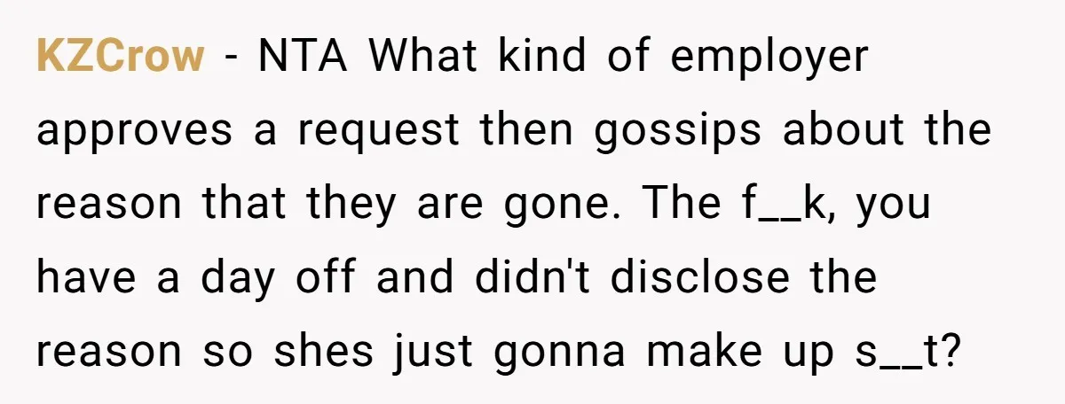 KZCrow − NTA What kind of employer approves a request then gossips about the reason that they are gone. The f__k, you have a day off and didn't disclose the...