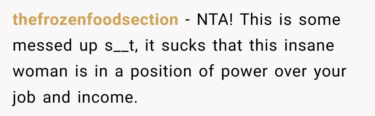 thefrozenfoodsection − NTA! This is some messed up s__t, it sucks that this insane woman is in a position of power over your job and income.