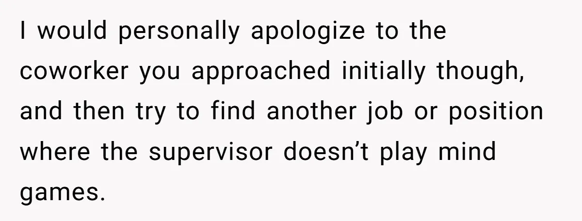 I would personally apologize to the coworker you approached initially though, and then try to find another job or position where the supervisor doesn’t play mind games.