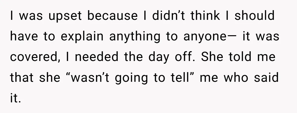 I was upset because I didn’t think I should have to explain anything to anyone— it was covered, I needed the day off. She told me that she “wasn’t going...