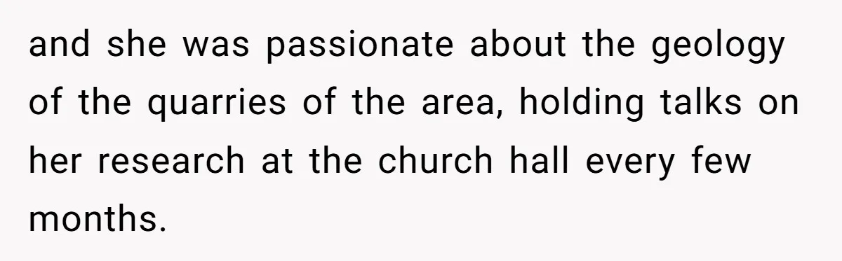 and she was passionate about the geology of the quarries of the area, holding talks on her research at the church hall every few months.