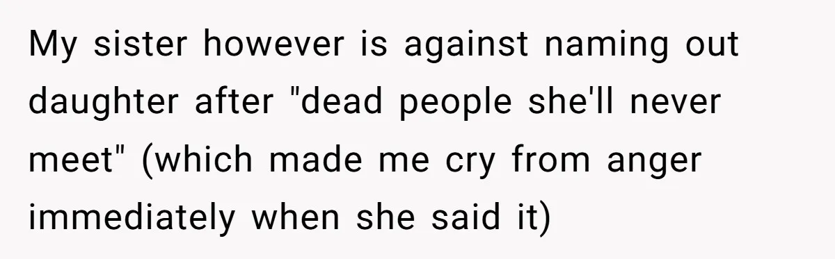 My sister however is against naming out daughter after "dead people she'll never meet" (which made me cry from anger immediately when she said it)