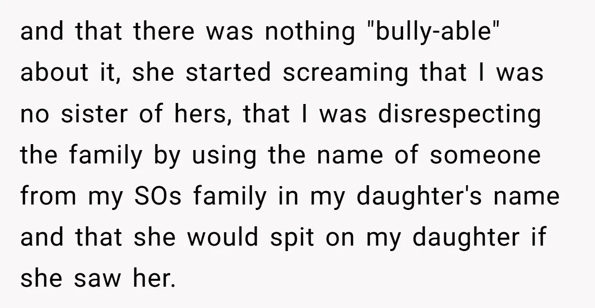 and that there was nothing "bully-able" about it, she started screaming that I was no sister of hers, that I was disrespecting the family by using the name of someone...