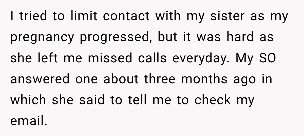 I tried to limit contact with my sister as my pregnancy progressed, but it was hard as she left me missed calls everyday. My SO answered one about three months...