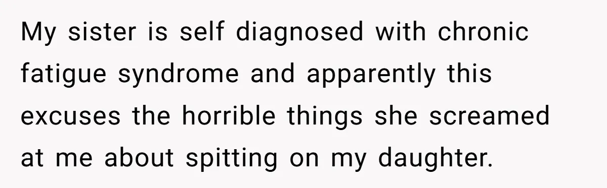 My sister is self diagnosed with chronic fatigue syndrome and apparently this excuses the horrible things she screamed at me about spitting on my daughter.
