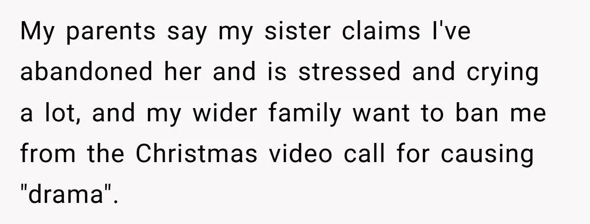 My parents say my sister claims I've abandoned her and is stressed and crying a lot, and my wider family want to ban me from the Christmas video call for...