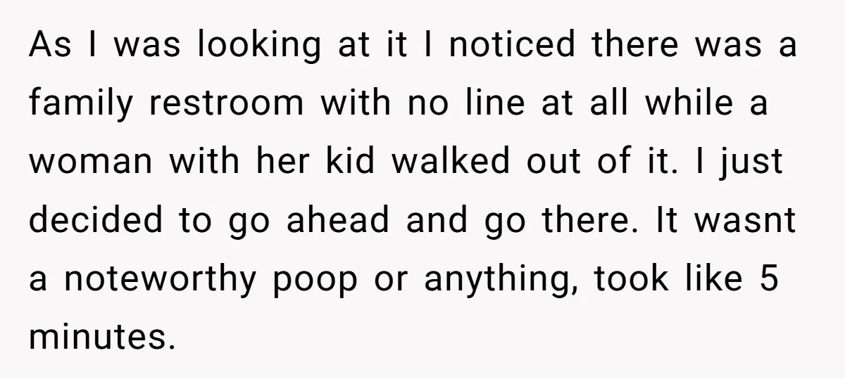 As I was looking at it I noticed there was a family restroom with no line at all while a woman with her kid walked out of it. I just...