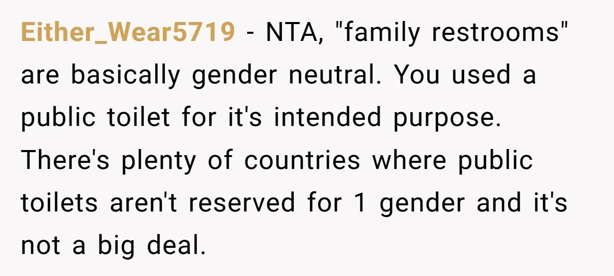 Either_Wear5719 − NTA, "family restrooms" are basically gender neutral. You used a public toilet for it's intended purpose. There's plenty of countries where public toilets aren't reserved for 1 gender...