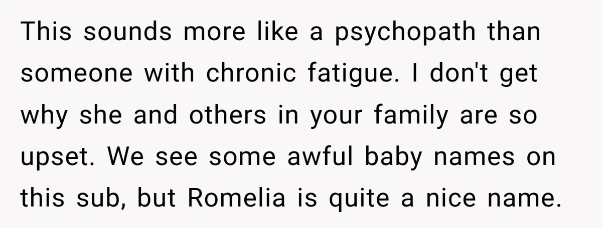 This sounds more like a psychopath than someone with chronic fatigue. I don't get why she and others in your family are so upset. We see some awful baby names...