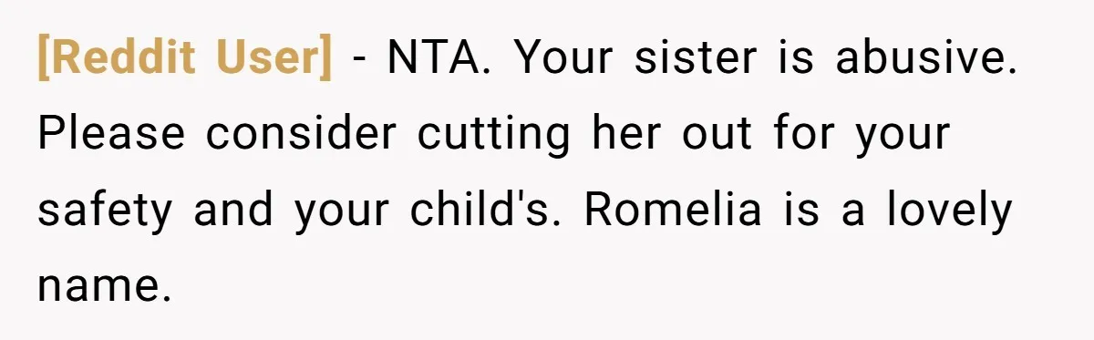 [Reddit User] − NTA. Your sister is abusive. Please consider cutting her out for your safety and your child's. Romelia is a lovely name.