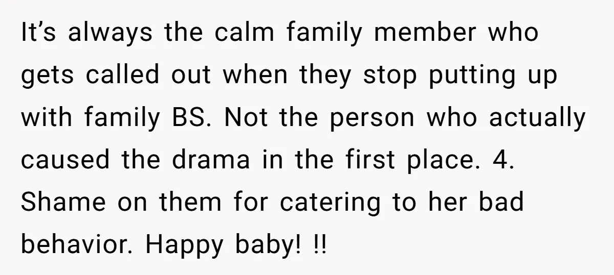 It’s always the calm family member who gets called out when they stop putting up with family BS. Not the person who actually caused the drama in the first place....