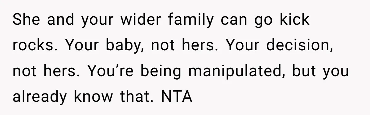 She and your wider family can go kick rocks. Your baby, not hers. Your decision, not hers. You’re being manipulated, but you already know that. NTA