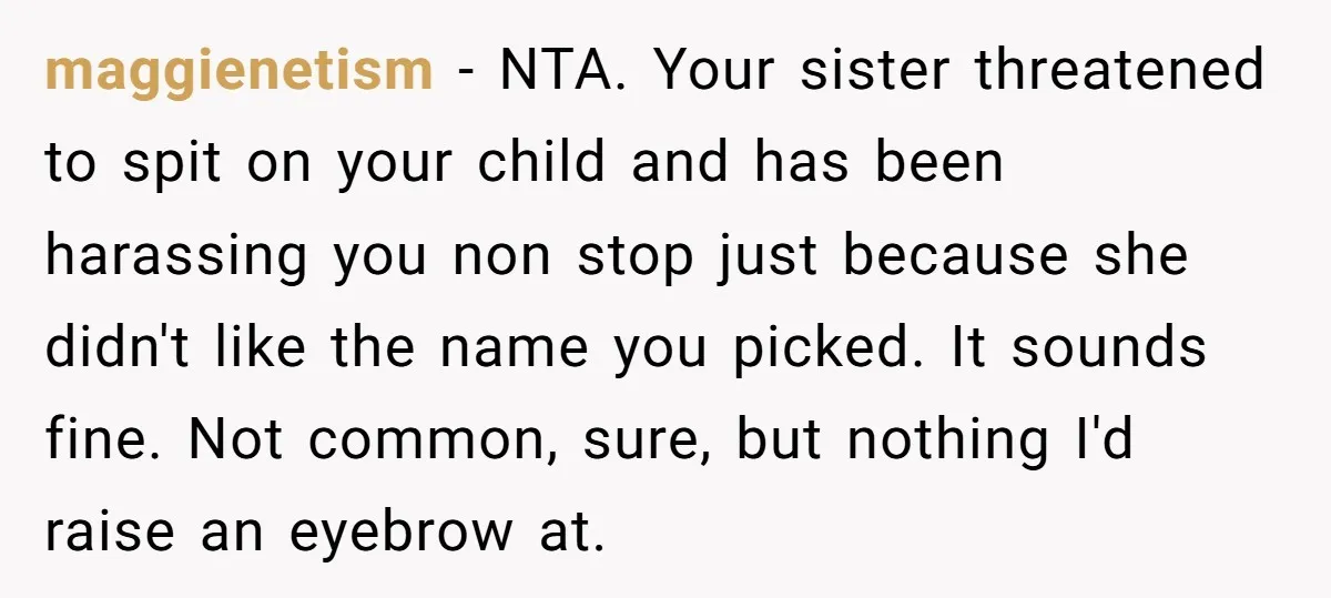 maggienetism − NTA. Your sister threatened to spit on your child and has been harassing you non stop just because she didn't like the name you picked. It sounds fine....