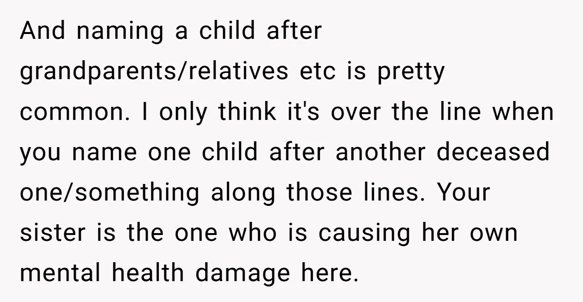 And naming a child after grandparents/relatives etc is pretty common. I only think it's over the line when you name one child after another deceased one/something along those lines. Your...