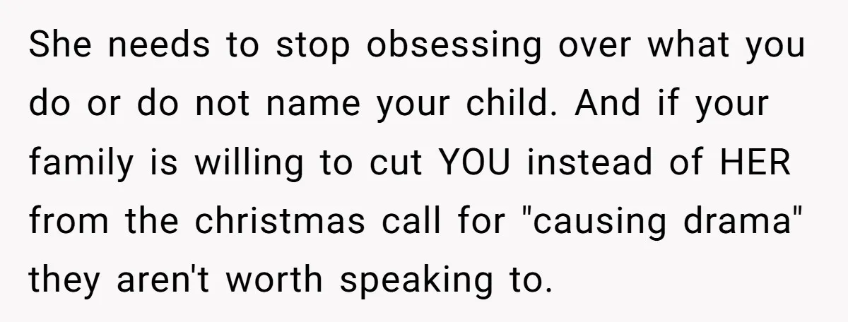 She needs to stop obsessing over what you do or do not name your child. And if your family is willing to cut YOU instead of HER from the christmas...
